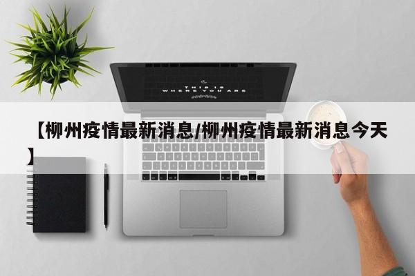 【柳州疫情最新消息／柳州疫情最新消息今天】