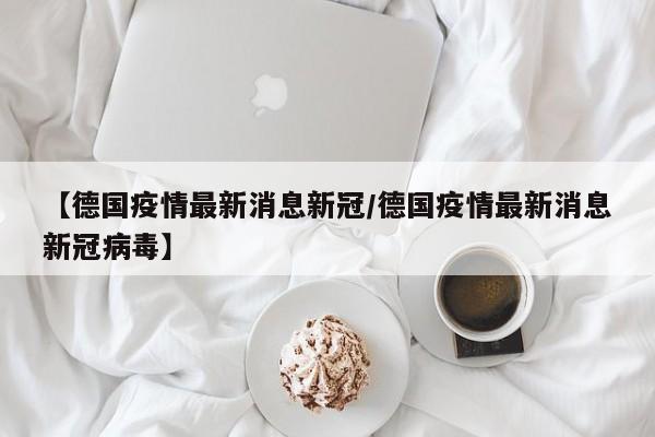 【德国疫情最新消息新冠／德国疫情最新消息新冠病毒】