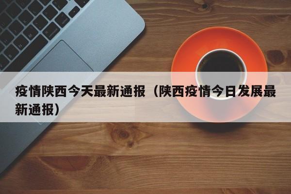 疫情陕西今天最新通报（陕西疫情今日发展最新通报）