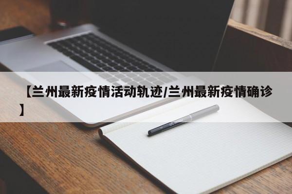 【兰州最新疫情活动轨迹／兰州最新疫情确诊】