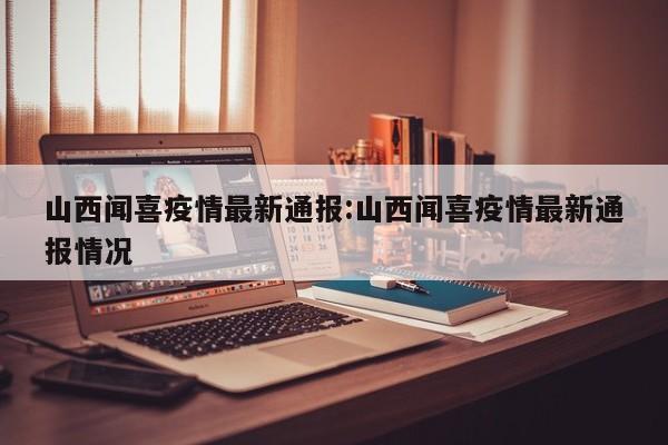 山西闻喜疫情最新通报：山西闻喜疫情最新通报情况