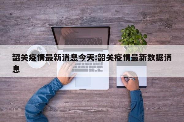 韶关疫情最新消息今天：韶关疫情最新数据消息