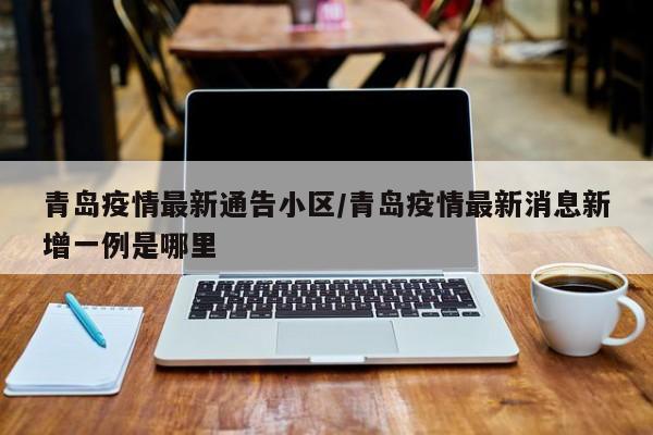 青岛疫情最新通告小区／青岛疫情最新消息新增一例是哪里