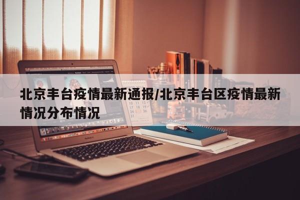 北京丰台疫情最新通报／北京丰台区疫情最新情况分布情况