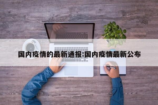 国内疫情的最新通报：国内疫情最新公布