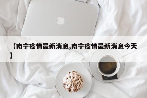 【南宁疫情最新消息,南宁疫情最新消息今天】