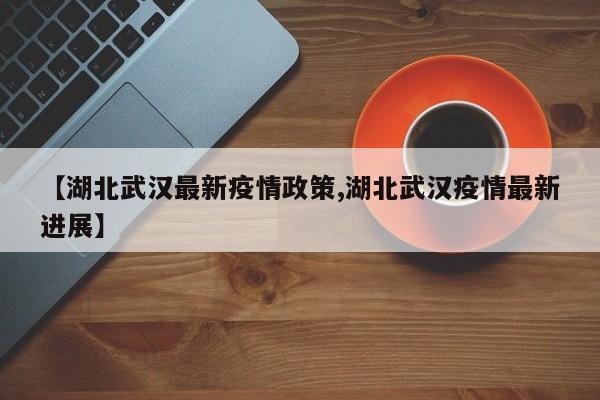 【湖北武汉最新疫情政策,湖北武汉疫情最新进展】