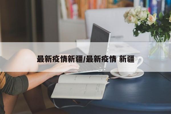 最新疫情新疆／最新疫情 新疆
