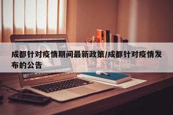 成都针对疫情期间最新政策／成都针对疫情发布的公告