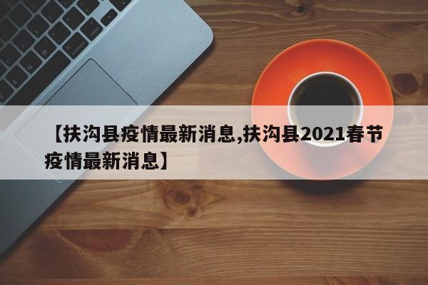 【扶沟县疫情最新消息,扶沟县2021春节疫情最新消息】