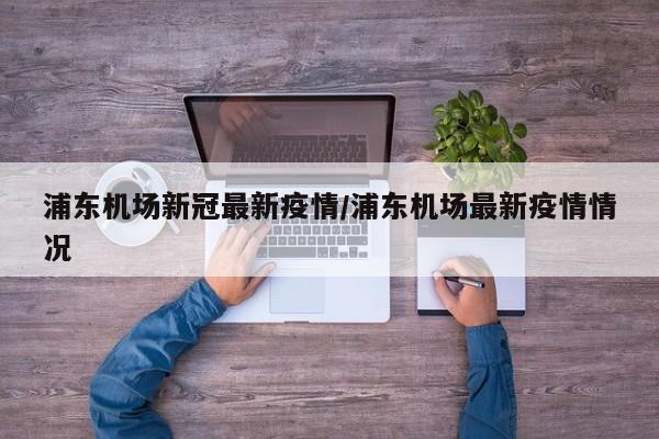 浦东机场新冠最新疫情／浦东机场最新疫情情况
