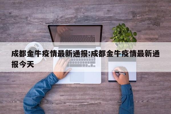 成都金牛疫情最新通报：成都金牛疫情最新通报今天