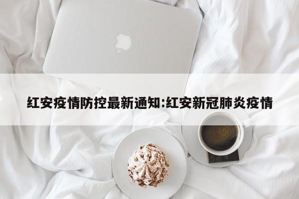 红安疫情防控最新通知：红安新冠肺炎疫情