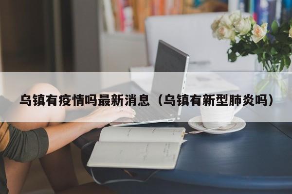 乌镇有疫情吗最新消息（乌镇有新型肺炎吗）