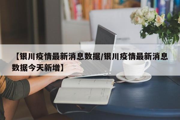 【银川疫情最新消息数据／银川疫情最新消息数据今天新增】