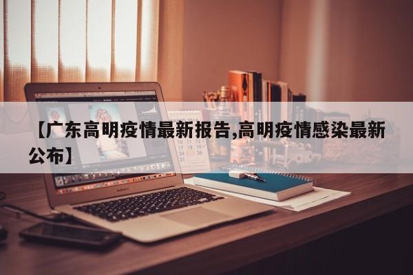 【广东高明疫情最新报告,高明疫情感染最新公布】