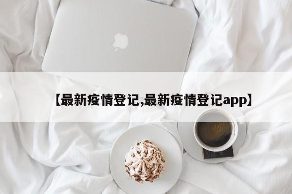 【最新疫情登记,最新疫情登记app】