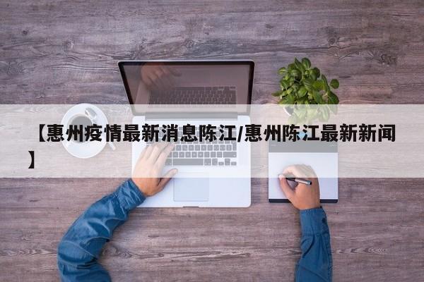 【惠州疫情最新消息陈江／惠州陈江最新新闻】