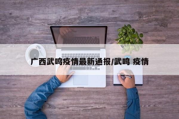 广西武鸣疫情最新通报／武鸣 疫情