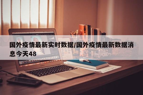 国外疫情最新实时数据／国外疫情最新数据消息今天48