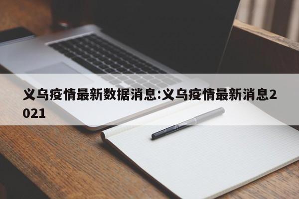 义乌疫情最新数据消息：义乌疫情最新消息2021