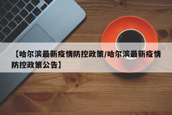 【哈尔滨最新疫情防控政策／哈尔滨最新疫情防控政策公告】