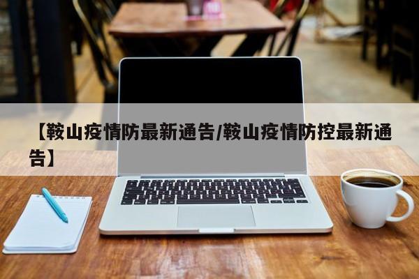 【鞍山疫情防最新通告／鞍山疫情防控最新通告】
