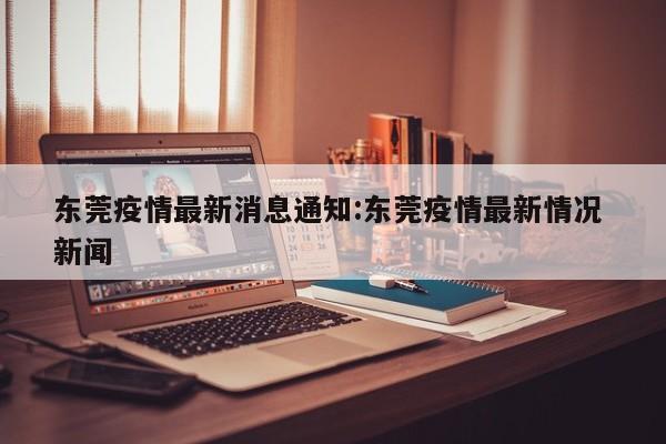 东莞疫情最新消息通知：东莞疫情最新情况 新闻