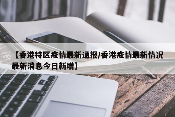 【香港特区疫情最新通报／香港疫情最新情况最新消息今日新增】
