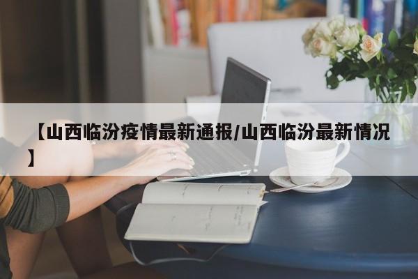【山西临汾疫情最新通报／山西临汾最新情况】