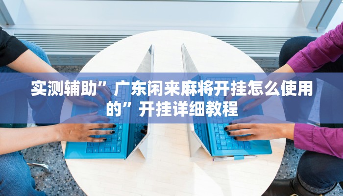 实测辅助”广东闲来麻将开挂怎么使用的”开挂详细教程