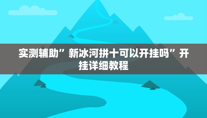 实测辅助”新冰河拼十可以开挂吗”开挂详细教程