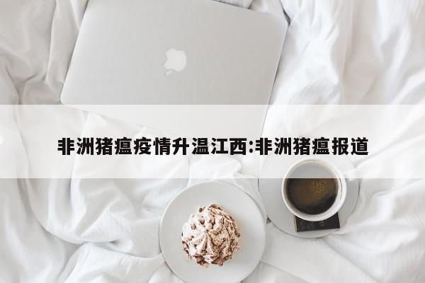 非洲猪瘟疫情升温江西：非洲猪瘟报道