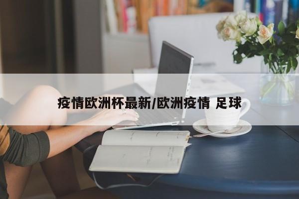 疫情欧洲杯最新／欧洲疫情 足球