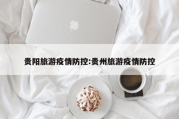 贵阳旅游疫情防控：贵州旅游疫情防控