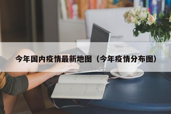 今年国内疫情最新地图（今年疫情分布图）