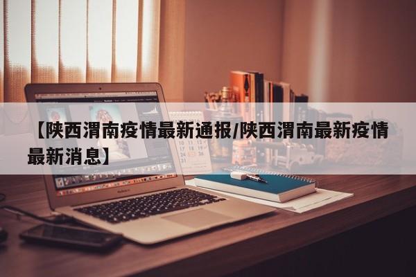 【陕西渭南疫情最新通报／陕西渭南最新疫情最新消息】