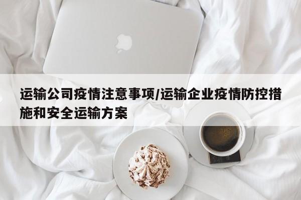 运输公司疫情注意事项／运输企业疫情防控措施和安全运输方案