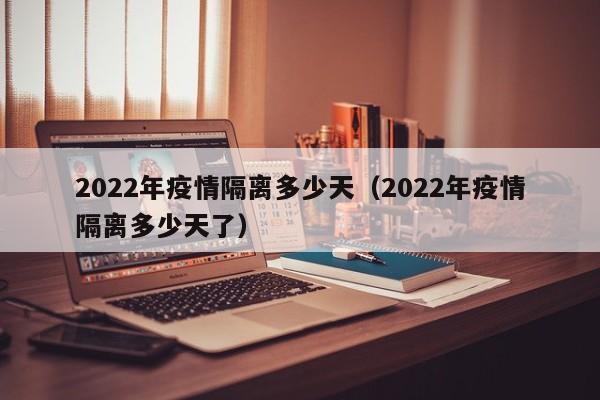 2022年疫情隔离多少天（2022年疫情隔离多少天了）
