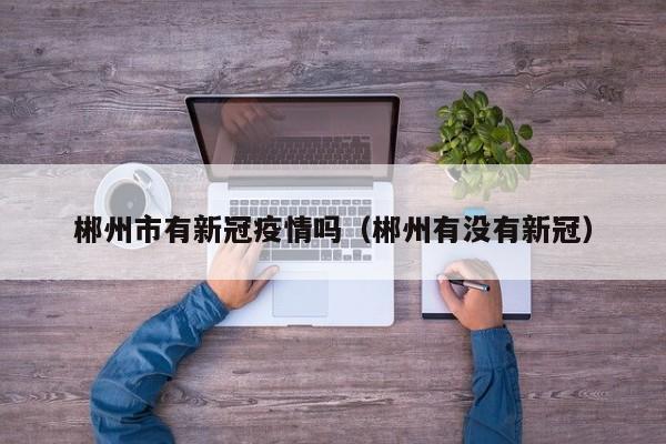 郴州市有新冠疫情吗（郴州有没有新冠）