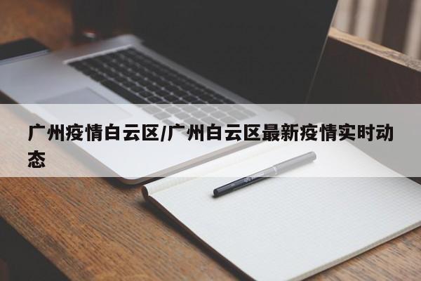 广州疫情白云区／广州白云区最新疫情实时动态