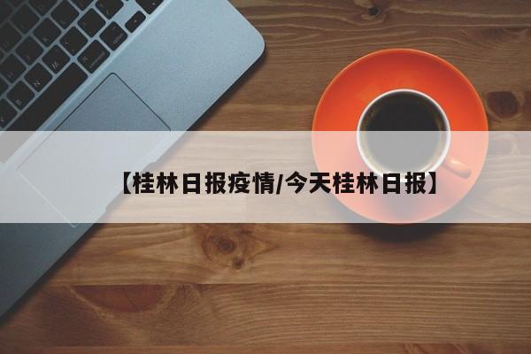 【桂林日报疫情／今天桂林日报】