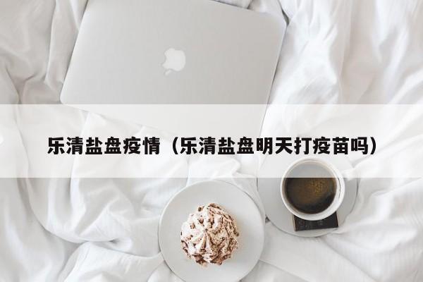乐清盐盘疫情（乐清盐盘明天打疫苗吗）