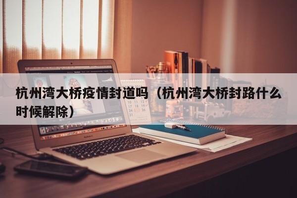 杭州湾大桥疫情封道吗（杭州湾大桥封路什么时候解除）