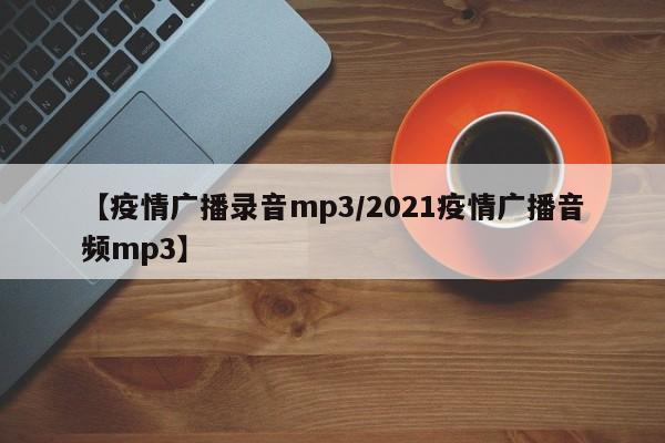 【疫情广播录音mp3／2021疫情广播音频mp3】