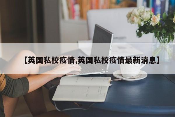 【英国私校疫情,英国私校疫情最新消息】