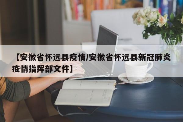 【安徽省怀远县疫情／安徽省怀远县新冠肺炎疫情指挥部文件】