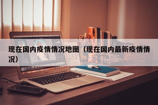 现在国内疫情情况地图（现在国内最新疫情情况）