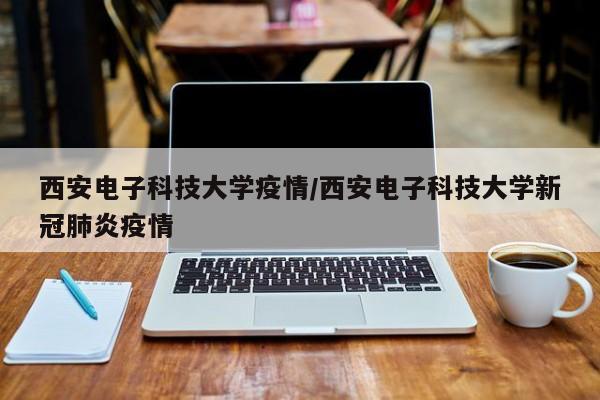 西安电子科技大学疫情／西安电子科技大学新冠肺炎疫情