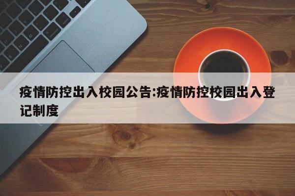疫情防控出入校园公告：疫情防控校园出入登记制度
